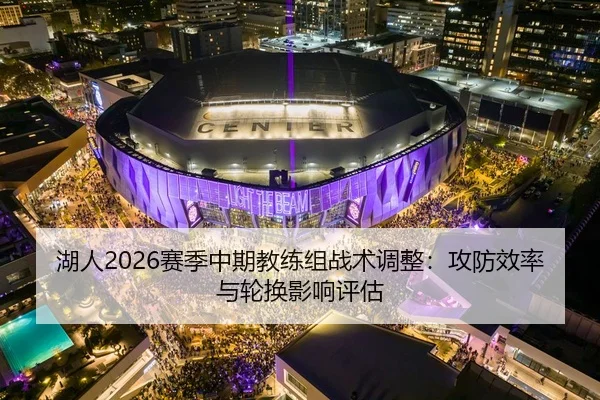 湖人2026赛季中期教练组战术调整：攻防效率与轮换影响评估