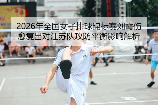 2026年全国女子排球锦标赛刘霞伤愈复出对江苏队攻防平衡影响解析