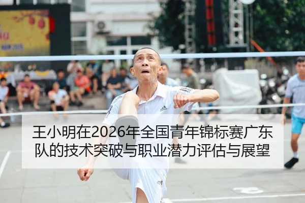 王小明在2026年全国青年锦标赛广东队的技术突破与职业潜力评估与展望